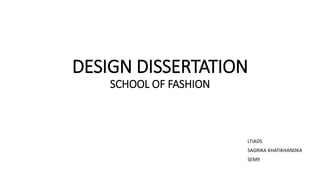 DESIGN DISSERTATION
SCHOOL OF FASHION
LTIADS
SAGRIKA KHATIKHANDKA
SEM9
 