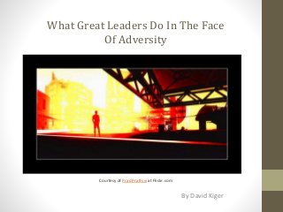 What Great Leaders Do In The Face
Of Adversity
By David Kiger
Courtesy of Prad Prathivi at Flickr.com
 