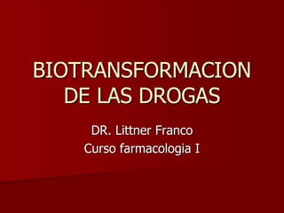 BIOTRANSFORMACION
DE LAS DROGAS
DR. Littner Franco
Curso farmacologia I
 