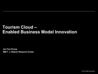 © 2012 IBM Corporation
Tourism Cloud –
Enabled Business Model Innovation
Jen-Yao Chung
IBM T. J. Watson Research Center
 