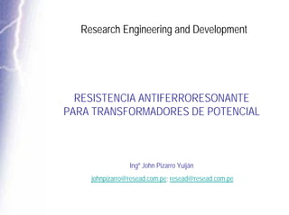 Research Engineering and Development
RESISTENCIA ANTIFERRORESONANTE
PARA TRANSFORMADORES DE POTENCIAL
Ingº John Pizarro Yuiján
johnpizarro@resead.com.pe; resead@resead.com.pe
 