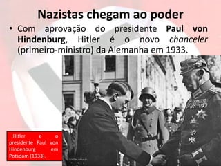 • Com aprovação do presidente Paul von
Hindenburg, Hitler é o novo chanceler
(primeiro-ministro) da Alemanha em 1933.
Hitler e o
presidente Paul von
Hindenburg em
Potsdam (1933).
Nazistas chegam ao poder
 