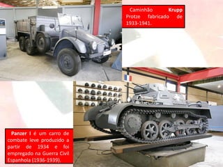 Caminhão Krupp
Protze fabricado de
1933-1941.
Panzer I é um carro de
combate leve produzido a
partir de 1934 e foi
empregado na Guerra Civil
Espanhola (1936-1939).
 