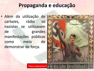 Propaganda e educação
• Além da utilização de
cartazes, rádio os
nazistas se utilizavam
de grandes
manifestações públicas
como meio de
demonstrar de força.
“Viva a Alemanha!”
 