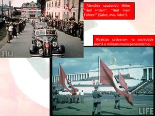 Nazistas cativaram na sociedade
alemã o militarismo/expansionismo.
Alemães saudando Hitler
“Heil Hitler!”, “Heil mein
Führer!” (Salve, meu líder!).
 