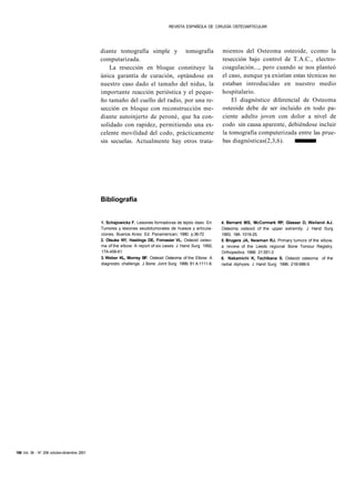 REVISTA ESPAÑOLA DE CIRUGÍA OSTEOARTICULAR




                                              diante tomografía simple y tomografía                        mientos del Osteoma osteoide, ccomo la
                                              computarizada.                                               resección bajo control de T.A.C., electro-
                                                  La resección en bloque constituye la                     coagulación..., pero cuando se nos planteó
                                              única garantía de curación, optándose en                     el caso, aunque ya existían estas técnicas no
                                              nuestro caso dado el tamaño del nidus, la                    estaban introducidas en nuestro medio
                                              importante reacción perióstica y el peque-                   hospitalario.
                                              ño tamaño del cuello del radio, por una re-                      El diagnóstico diferencial de Osteoma
                                              sección en bloque con reconstrucción me-                     osteoide debe de ser incluido en todo pa-
                                              diante autoinjerto de peroné, que ha con-                    ciente adulto joven con dolor a nivel de
                                              solidado con rapidez, permitiendo una ex-                    codo sin causa aparente, debiéndose incluir
                                              celente movilidad del codo, prácticamente                    la tomografía computerizada entre las prue-
                                              sin secuelas. Actualmente hay otros trata-                   bas diagnósticas(2,3,6).




                                              Bibliografía


                                              1. Schajowickz F. Lesiones formadoras de tejido óseo. En:    4. Bernard MS, McCormark RP, Glasser D, Weiland AJ.
                                              Tumores y lesiones seudotumorales de huesos y articula-      Osteoma osteoid of the upper extremity. J Hand Surg
                                              ciones. Buenos Aires: Ed. Panamerican; 1990. p.36-72.        1993; 18A 1019-25.
                                              2. Otsuka NY, Hastings DE, Fornasier VL. Osteoid osteo-      5. Brugera JA, Newman RJ. Primary tumors of the elbow,
                                              ma of the elbow: A report of six cases. J Hand Surg 1992;    a review of the Leeds regional Bone Tomour Registry.
                                              17A:458-61.                                                  Orthopedics 1998; 21:551-3
                                              3. Weber KL, Morrey BF. Osteoid Osteoma of the Elbow: A      6. Nakamichi K, Tachibana S. Osteoid osteoma of the
                                              diagnostic challenge. J Bone Joint Surg 1999; 81 A:1111-9.   radial diphysis. J Hand Surg 1996; 21B:688-9.




186 Vol. 36 - N° 208 octubre-diciembre 2001
 