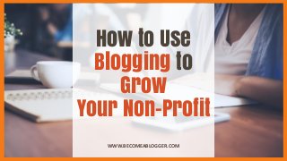 How to Use
Blogging to
Grow
Your Non-Profit
WWW.BECOMEABLOGGER.COM
 
