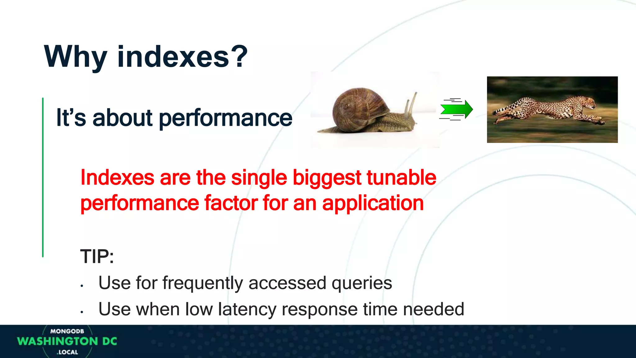 Why indexes?
It’s about performance
Indexes are the single biggest tunable
performance factor for an application
TIP:
• Use for frequently accessed queries
• Use when low latency response time needed
 