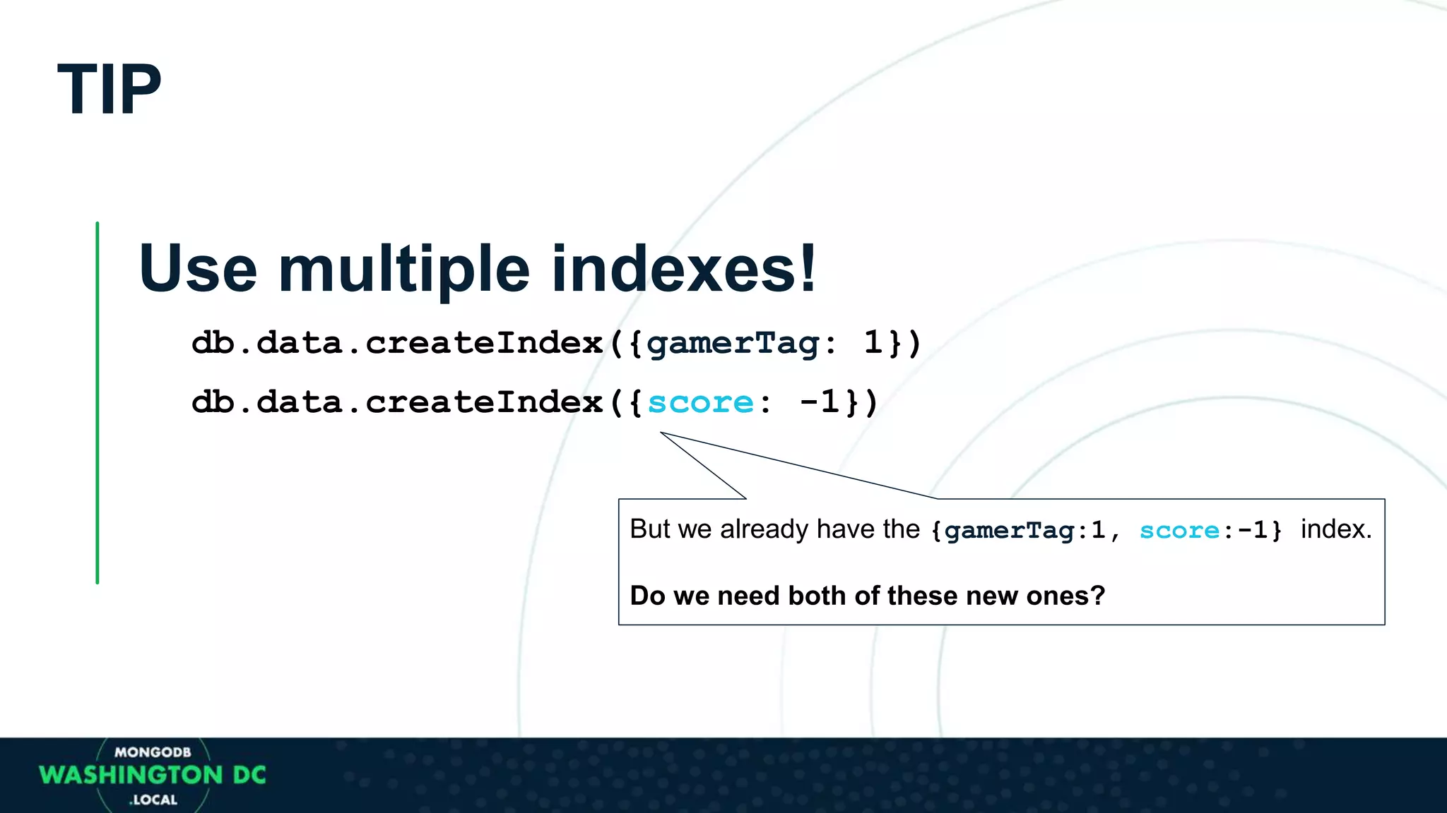 TIP
Use multiple indexes!
db.data.createIndex({gamerTag: 1})
db.data.createIndex({score: -1})
But we already have the {gamerTag:1, score:-1} index.
Do we need both of these new ones?
 