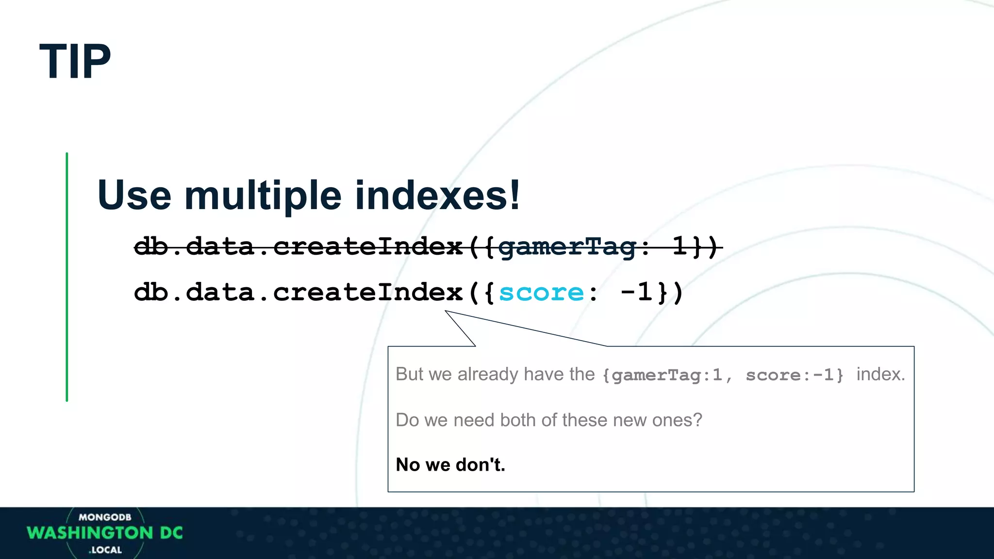 TIP
Use multiple indexes!
db.data.createIndex({gamerTag: 1})
db.data.createIndex({score: -1})
But we already have the {gamerTag:1, score:-1} index.
Do we need both of these new ones?
No we don't.
 