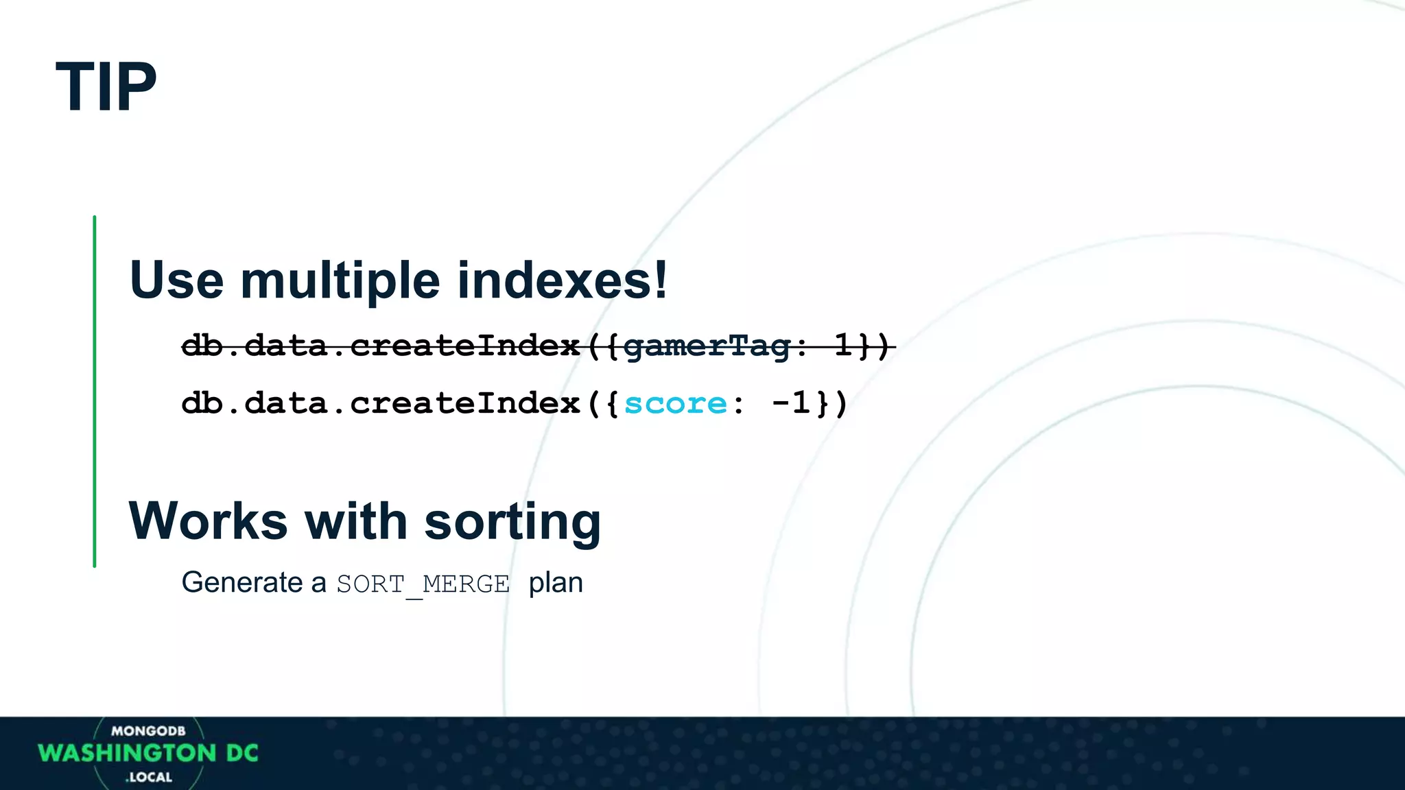 TIP
Use multiple indexes!
db.data.createIndex({gamerTag: 1})
db.data.createIndex({score: -1})
Works with sorting
Generate a SORT_MERGE plan
 