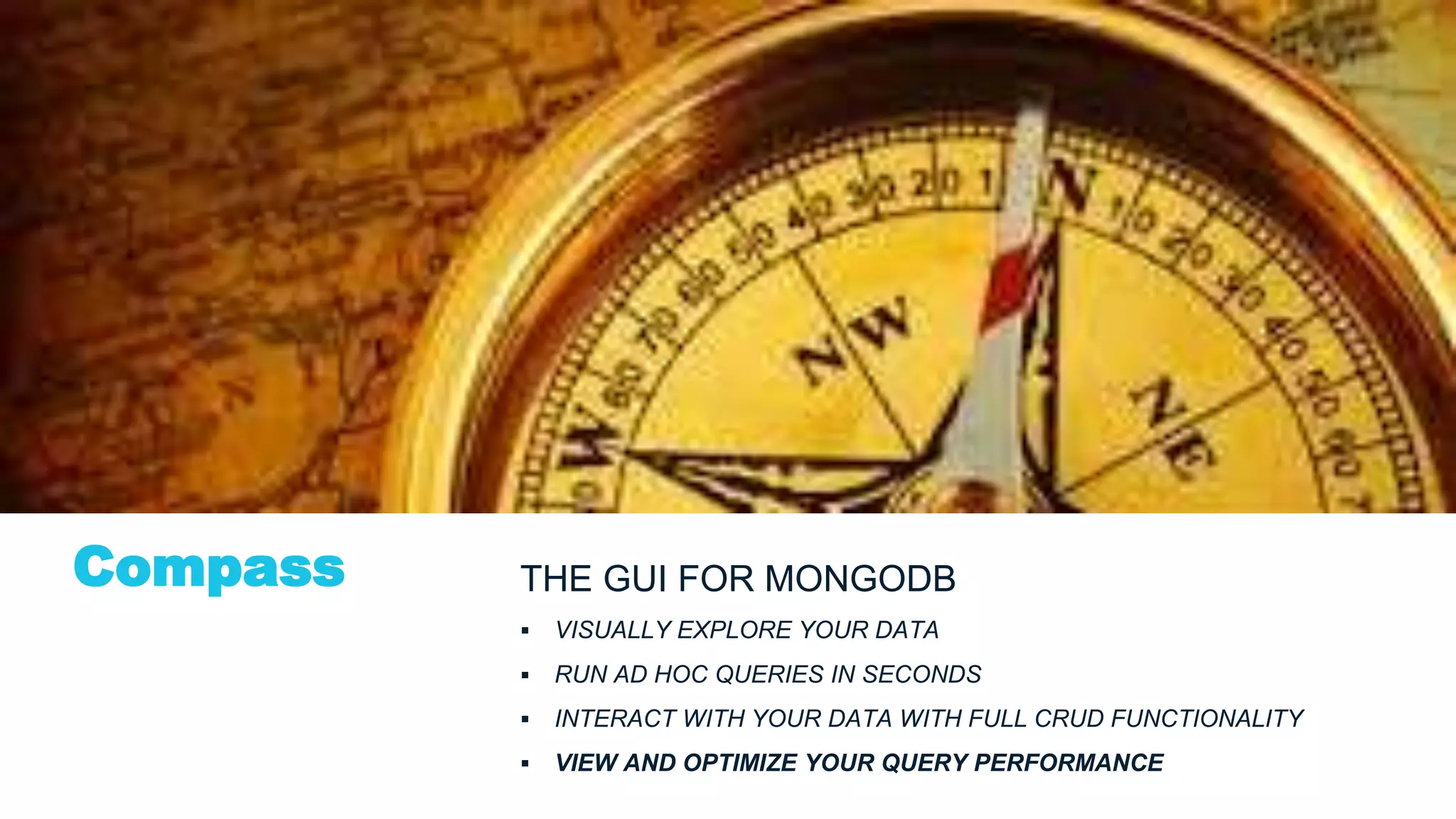 Compass THE GUI FOR MONGODB
 VISUALLY EXPLORE YOUR DATA
 RUN AD HOC QUERIES IN SECONDS
 INTERACT WITH YOUR DATA WITH FULL CRUD FUNCTIONALITY
 VIEW AND OPTIMIZE YOUR QUERY PERFORMANCE
 