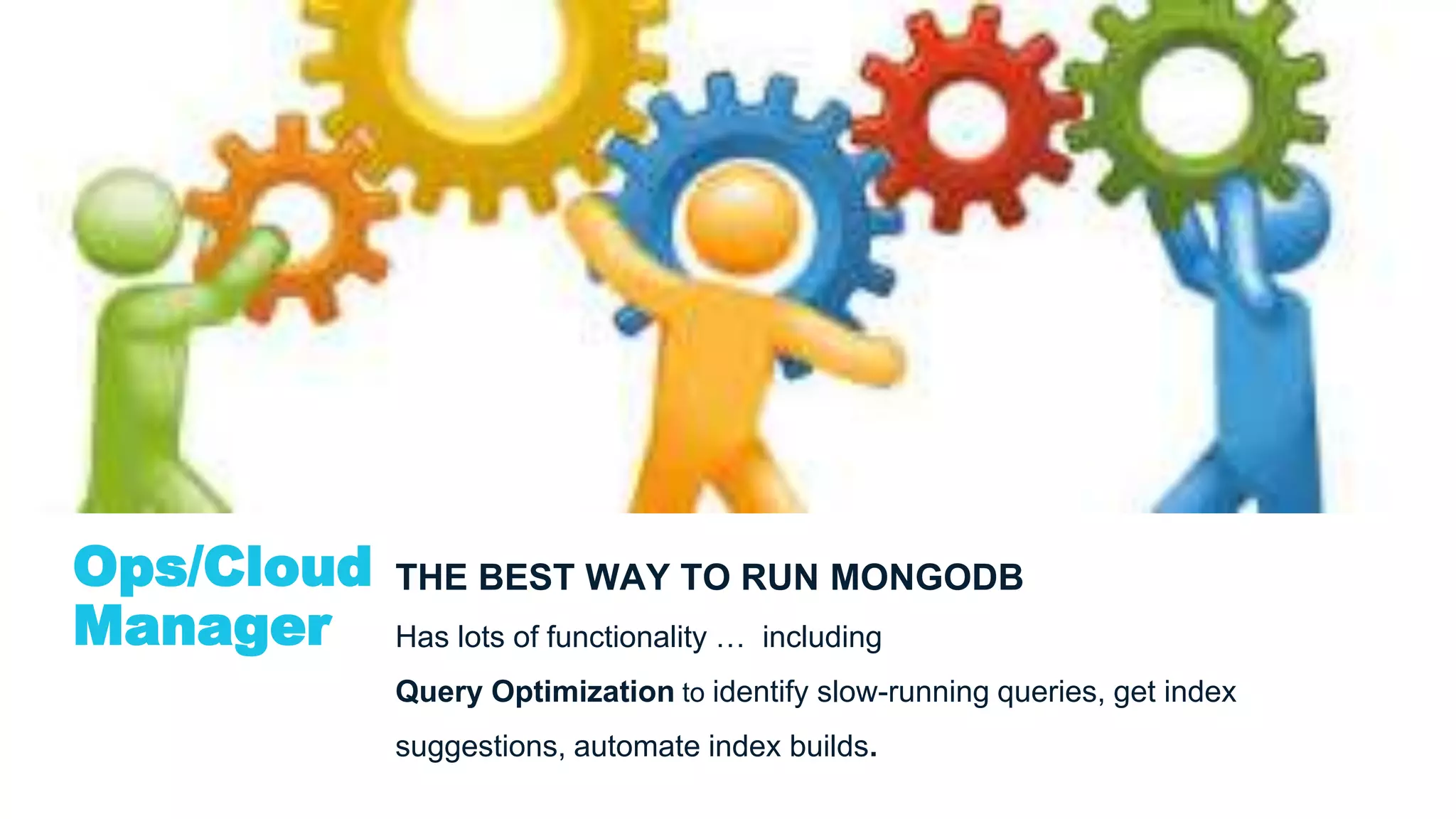 Ops/Cloud
Manager
THE BEST WAY TO RUN MONGODB
Has lots of functionality … including
Query Optimization to identify slow-running queries, get index
suggestions, automate index builds.
 