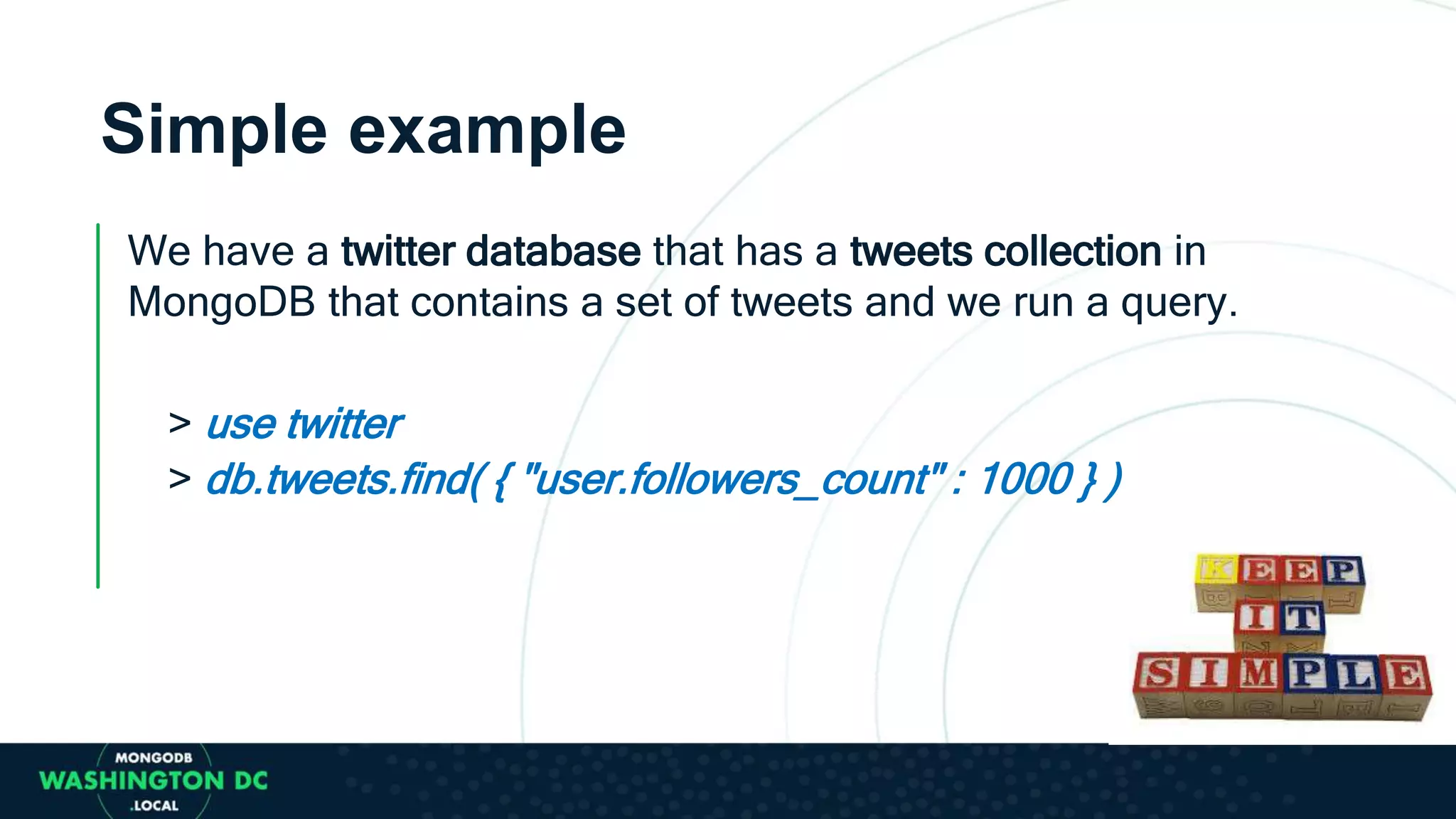 Simple example
We have a twitter database that has a tweets collection in
MongoDB that contains a set of tweets and we run a query.
> use twitter
> db.tweets.find( { "user.followers_count" : 1000 } )
 