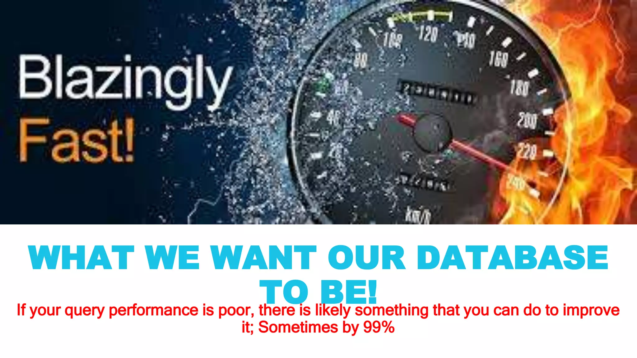 WHAT WE WANT OUR DATABASE
TO BE!If your query performance is poor, there is likely something that you can do to improve
it; Sometimes by 99%
 