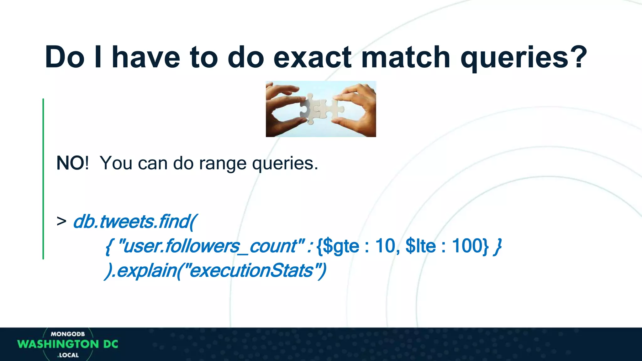 Do I have to do exact match queries?
NO! You can do range queries.
> db.tweets.find(
{ "user.followers_count" : {$gte : 10, $lte : 100} }
).explain("executionStats")
 