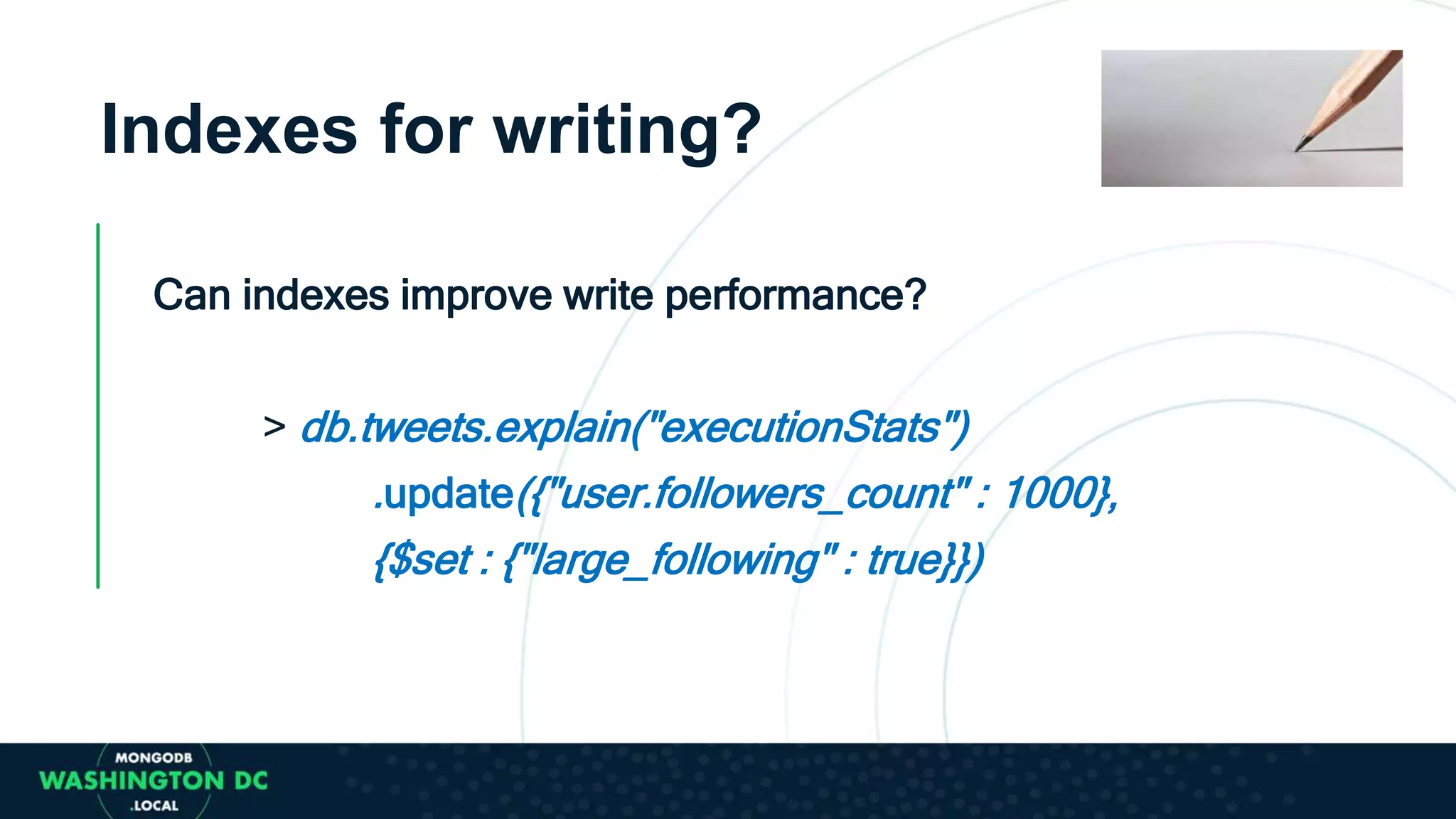 Indexes for writing?
Can indexes improve write performance?
> db.tweets.explain("executionStats")
.update({"user.followers_count" : 1000},
{$set : {"large_following" : true}})
 