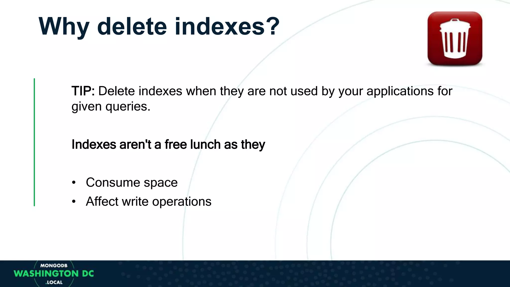 TIP: Delete indexes when they are not used by your applications for
given queries.
Indexes aren't a free lunch as they
• Consume space
• Affect write operations
Why delete indexes?
 