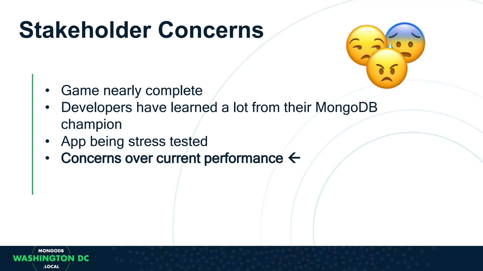 • Game nearly complete
• Developers have learned a lot from their MongoDB
champion
Stakeholder Concerns
• App being stress tested
• Concerns over current performance 
 