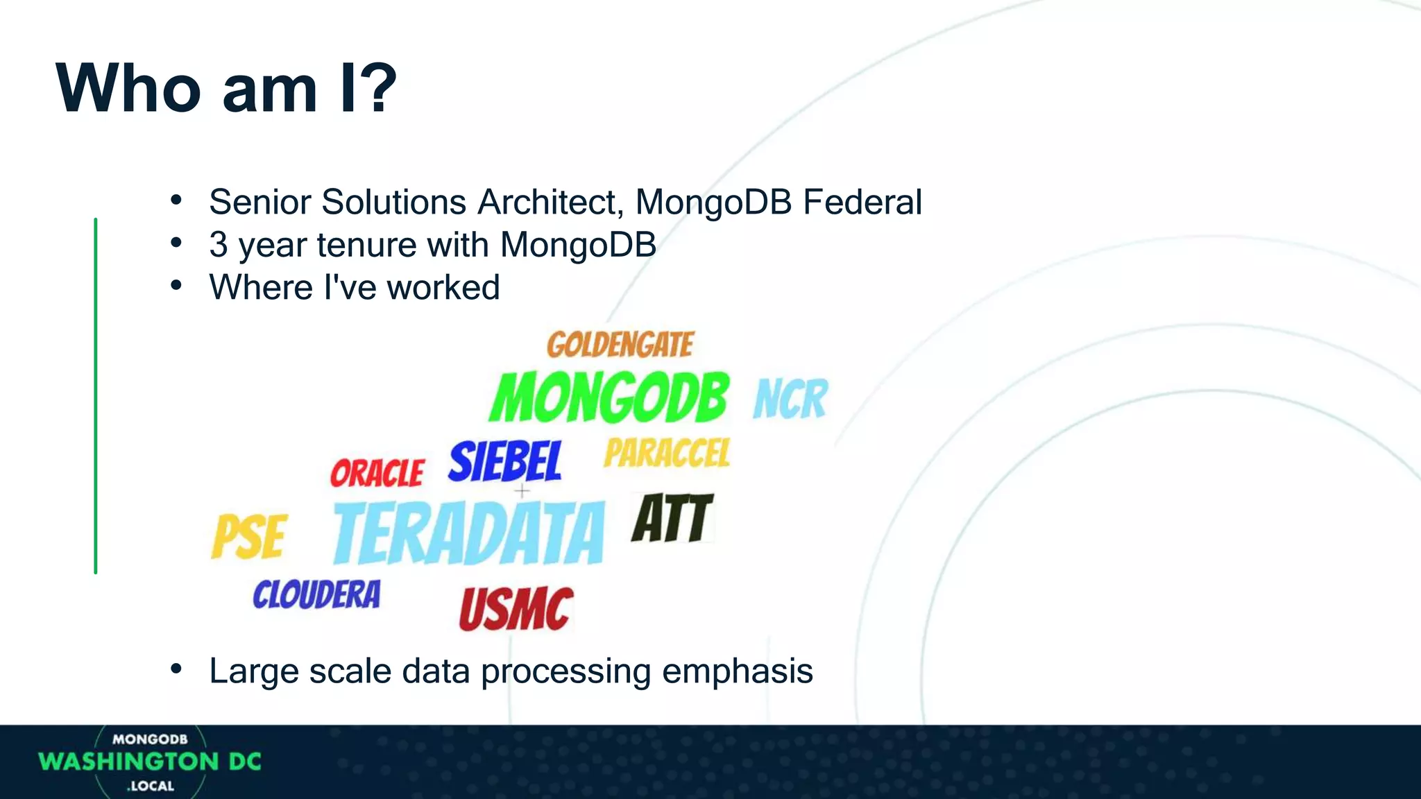 • Senior Solutions Architect, MongoDB Federal
• 3 year tenure with MongoDB
• Where I've worked
• Large scale data processing emphasis
Who am I?
 