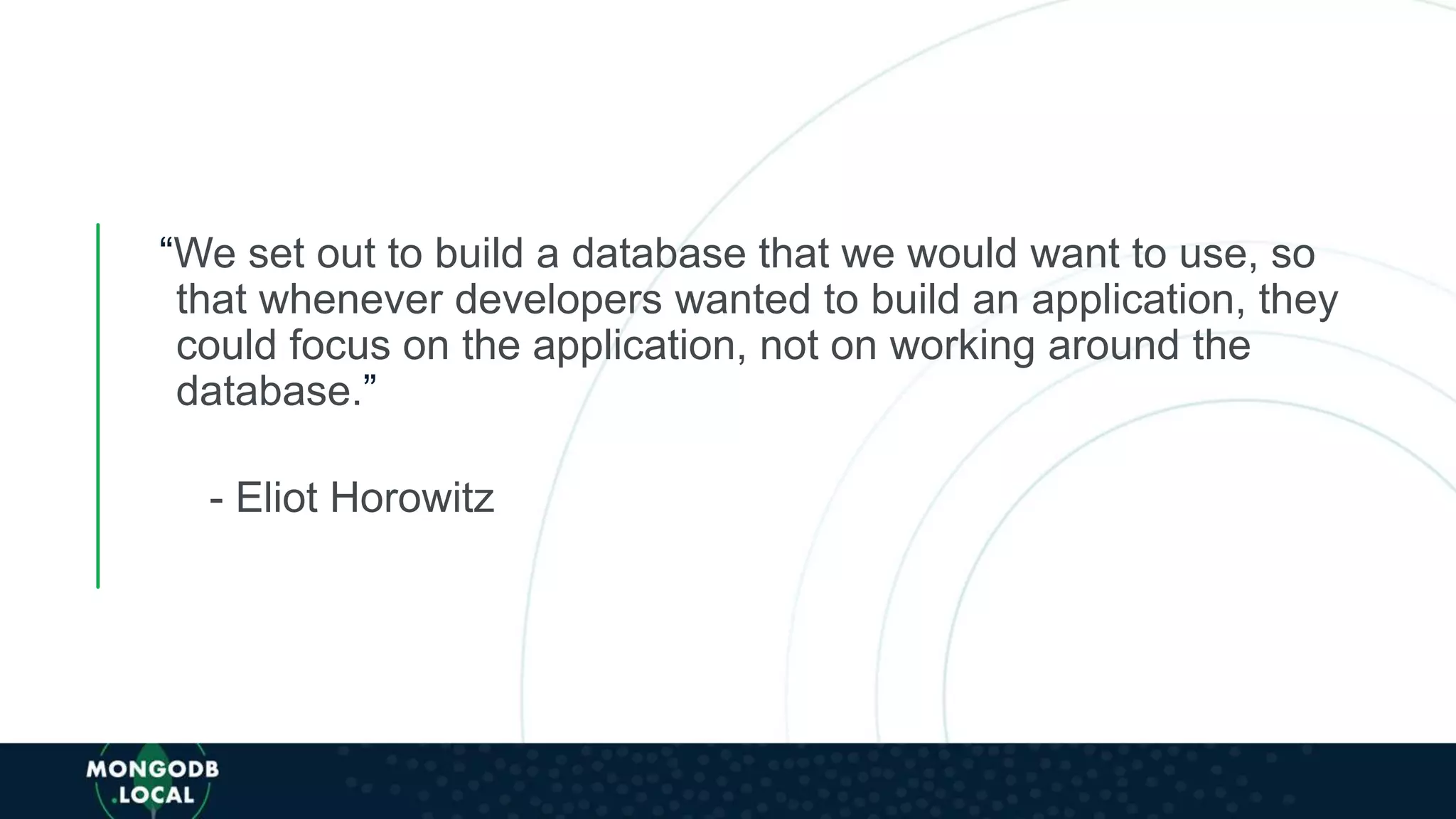 “We set out to build a database that we would want to use, so
that whenever developers wanted to build an application, they
could focus on the application, not on working around the
database.”
- Eliot Horowitz
 