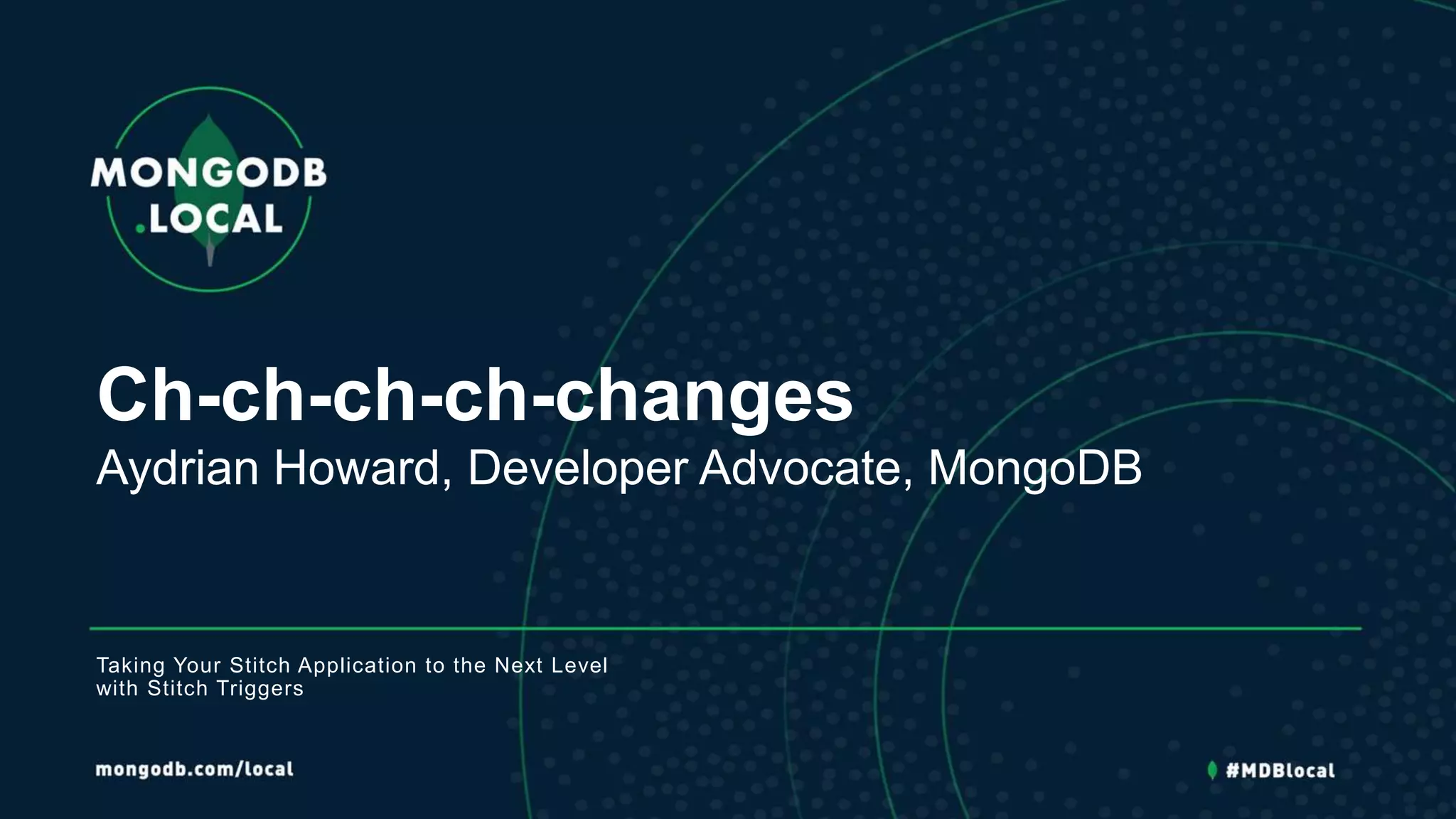 Ch-ch-ch-ch-changes
Aydrian Howard, Developer Advocate, MongoDB
Taking Your Stitch Application to the Next Level
with Stitch Triggers
 