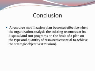 Conclusion
 A resource mobilization plan becomes effective when
the organization analysis the existing resources at its
d...