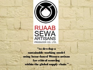 “to develop a
sustainable working model
using home-based Women artisan
forethical sourcing
within the global supply chain ”
 