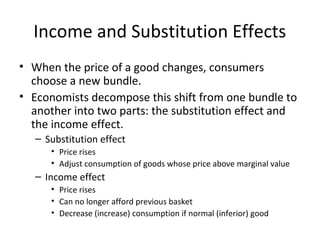Income and Substitution Effects
• When the price of a good changes, consumers
choose a new bundle.
• Economists decompose ...
