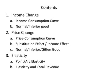 Contents
1. Income Change
a. Income-Consumption Curve
b. Normal/Inferior good
2. Price Change
a. Price-Consumption Curve
b...