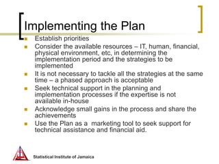 Statistical Institute of Jamaica
Implementing the Plan
 Establish priorities
 Consider the available resources – IT, hum...