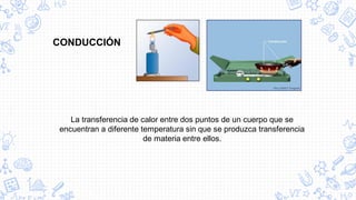 CONDUCCIÓN
La transferencia de calor entre dos puntos de un cuerpo que se
encuentran a diferente temperatura sin que se produzca transferencia
de materia entre ellos.