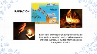 RADIACIÓN
Es el calor emitido por un cuerpo debido a su
temperatura, en este caso no existe contacto
entre los cuerpos, ni fluidos intermedios que
transporten el calor.