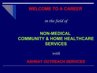 WELCOME TO A CAREER
in the field of
NON-MEDICAL
COMMUNITY & HOME HEALTHCARE
SERVICES
with
ASHRAY OUTREACH SERVICES
 