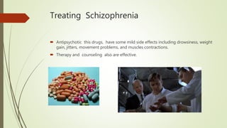 Treating Schizophrenia
 Antipsychotic this drugs, have some mild side effects including drowsiness, weight
gain, jitters, movement problems, and muscles contractions.
 Therapy and counseling also are effective.
 