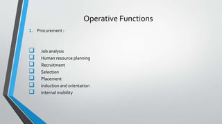 Operative Functions
1. Procurement :
 Job analysis
 Human resource planning
 Recruitment
 Selection
 Placement
 Induction and orientation
 Internal mobility
 