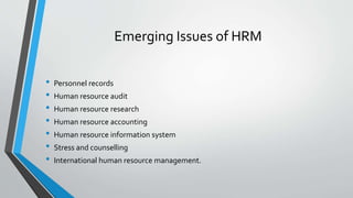 Emerging Issues of HRM
• Personnel records
• Human resource audit
• Human resource research
• Human resource accounting
• Human resource information system
• Stress and counselling
• International human resource management.
 