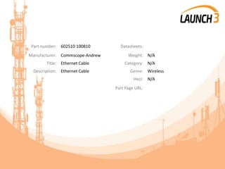 Part number: 602510 100810 Datasheets:
Manufacturer: Commscope-Andrew Weight: N/A
Title: Ethernet Cable Category: N/A
Description: Ethernet Cable Genre: Wireless
Heci: N/A
Part Page URL:
 