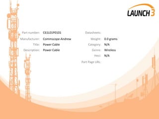 Part number: C61L01P0101 Datasheets:
Manufacturer: Commscope-Andrew Weight: 0.0 grams
Title: Power Cable Category: N/A
Description: Power Cable Genre: Wireless
Heci: N/A
Part Page URL:
 