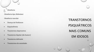TRANSTORNOS
PSIQUIÁTRICOS
MAIS COMUNS
EM IDOSOS
• Demência
-Demência tipo Alzheimer
-Demência vascular
• Doença de Parkinson
• Esquizofrenia
• Transtornos depressivos
• Transtorno bipolar (do humor)
• Transtorno delirante
• Transtornos de ansiedade.
 