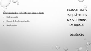 TRANSTORNOS
PSIQUIÁTRICOS
MAIS COMUNS
EM IDOSOS
DEMÊNCIA
Os factores de risco conhecidos para a demência são:
• Idade avançada
• História de demência na família
• Sexo feminino
 