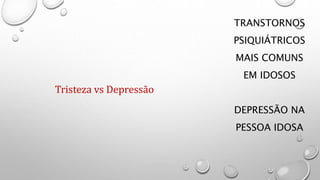 TRANSTORNOS
PSIQUIÁTRICOS
MAIS COMUNS
EM IDOSOS
DEPRESSÃO NA
PESSOA IDOSA
Tristeza vs Depressão
 