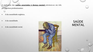 SAÚDE
MENTAL
A explicação das causas associadas à doença mental estrutura-se em três
perspectivas predominantes:
• A da causalidade orgânica.
• A da causalidade.
• A da causalidade social.
 