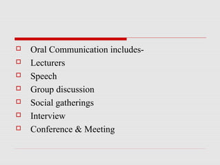  Oral Communication includes-
 Lecturers
 Speech
 Group discussion
 Social gatherings
 Interview
 Conference & Meeting
 
