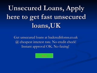 Unsecured Loans, Apply here to get fast unsecured loans,UK Get unsecured loans at badcreditlonss.co.uk @ cheapest interest rate. No credit check! Instant approval OK. No faxing!  Next 