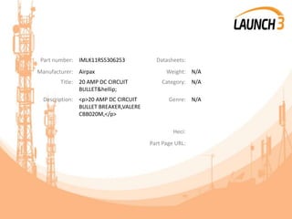 Part number: IMLK11RS5306253 Datasheets:
Manufacturer: Airpax Weight: N/A
Title: 20 AMP DC CIRCUIT
BULLET&hellip;
Category: N/A
Description: <p>20 AMP DC CIRCUIT
BULLET BREAKER,VALERE
CBB020M,</p>
Genre: N/A
Heci:
Part Page URL:
 