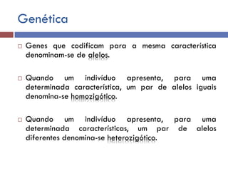 Genética
 Genes que codificam para a mesma característica
denominam-se de alelos.
 Quando um indivíduo apresenta, para uma
determinada característica, um par de alelos iguais
denomina-se homozigótico.
 Quando um indivíduo apresenta, para uma
determinada características, um par de alelos
diferentes denomina-se heterozigótico.
 