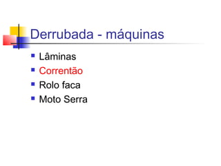 Derrubada - máquinas
 Lâminas
 Correntão
 Rolo faca
 Moto Serra
 