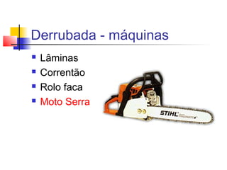 Derrubada - máquinas
 Lâminas
 Correntão
 Rolo faca
 Moto Serra
 