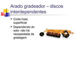 Arado gradeador – discos
interdependentes
 Corte mais
superficial
 Dependendo do
solo: não há
necessidade da
gradagem
 